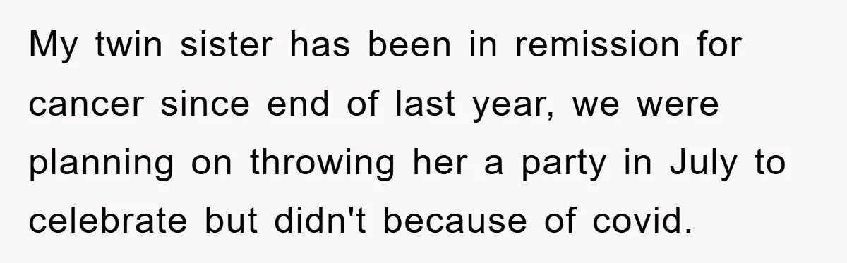 My twin sister has been in remission for cancer since end of last year, we were planning on throwing her a party in July to celebrate but didn't because of...