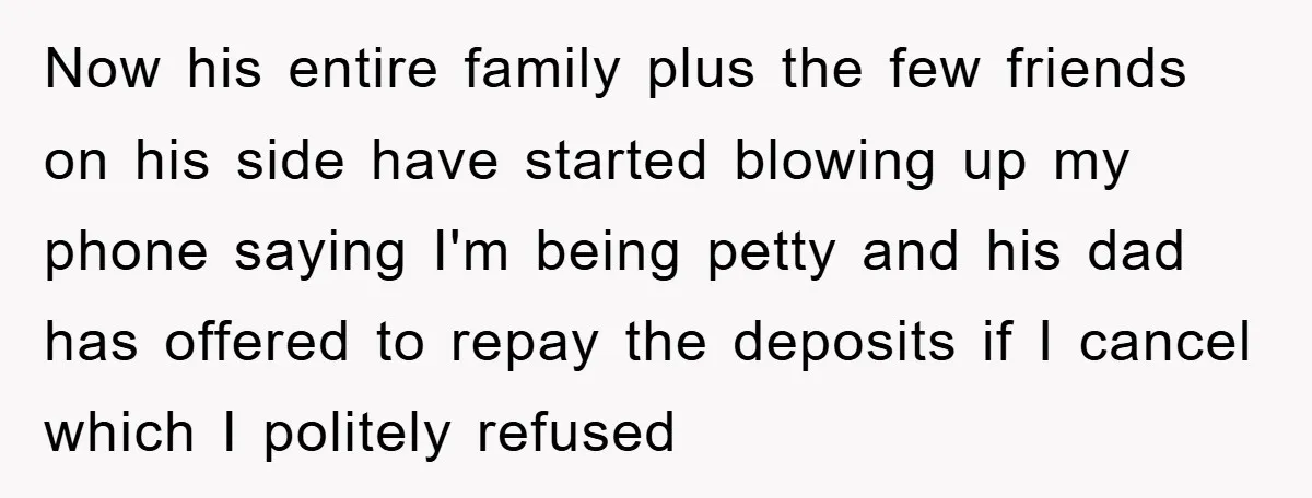 Now his entire family plus the few friends on his side have started blowing up my phone saying I'm being petty and his dad has offered to repay the deposits...