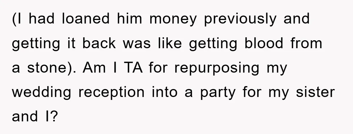 (I had loaned him money previously and getting it back was like getting blood from a stone). Am I TA for repurposing my wedding reception into a party for my...