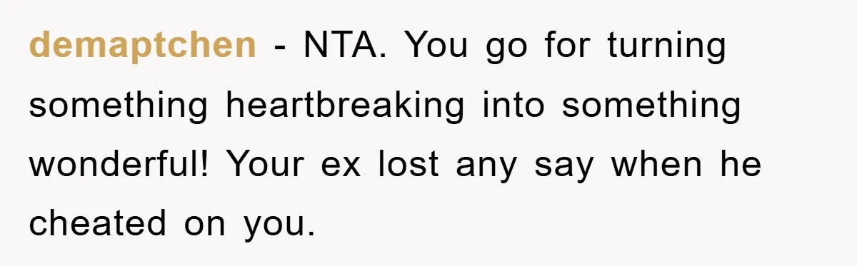 demaptchen - NTA. You go for turning something heartbreaking into something wonderful! Your ex lost any say when he cheated on you.