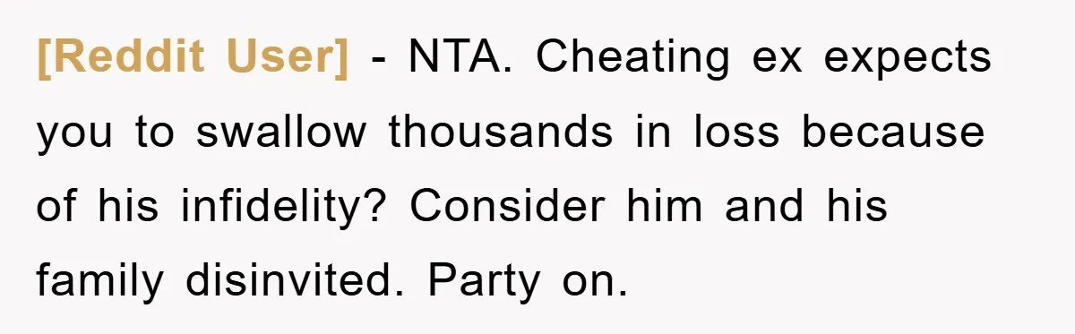 [Reddit User] - NTA. Cheating ex expects you to swallow thousands in loss because of his infidelity? Consider him and his family disinvited. Party on.