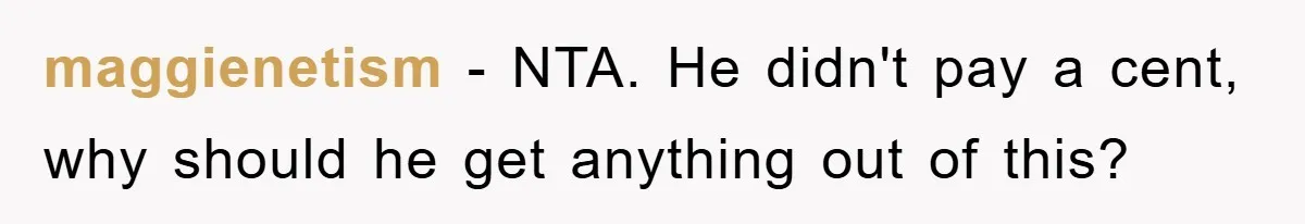 maggienetism - NTA. He didn't pay a cent, why should he get anything out of this?