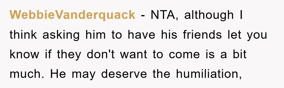 WebbieVanderquack - NTA, although I think asking him to have his friends let you know if they don't want to come is a bit much. He may deserve the humiliation,