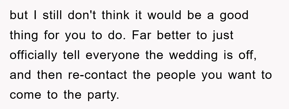 but I still don't think it would be a good thing for you to do. Far better to just officially tell everyone the wedding is off, and then re-contact the...