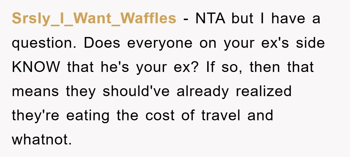 Srsly_I_Want_Waffles - NTA but I have a question. Does everyone on your ex's side KNOW that he's your ex? If so, then that means they should've already realized they're eating...