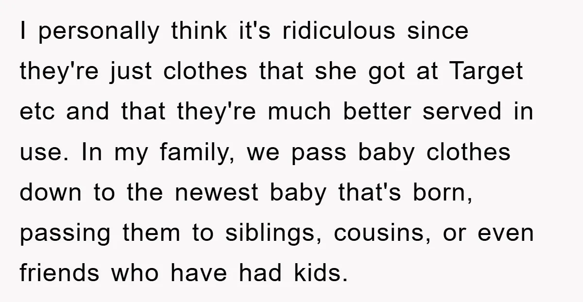I personally think it's ridiculous since they're just clothes that she got at Target etc and that they're much better served in use. In my family, we pass baby clothes...