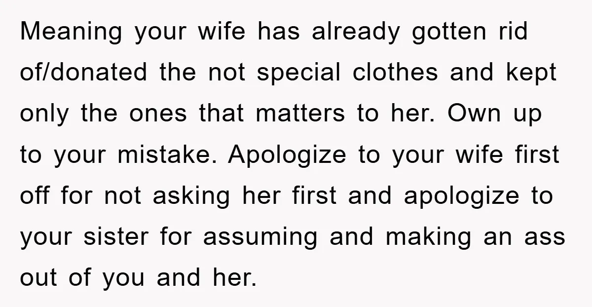 Meaning your wife has already gotten rid of/donated the not special clothes and kept only the ones that matters to her. Own up to your mistake. Apologize to your wife...