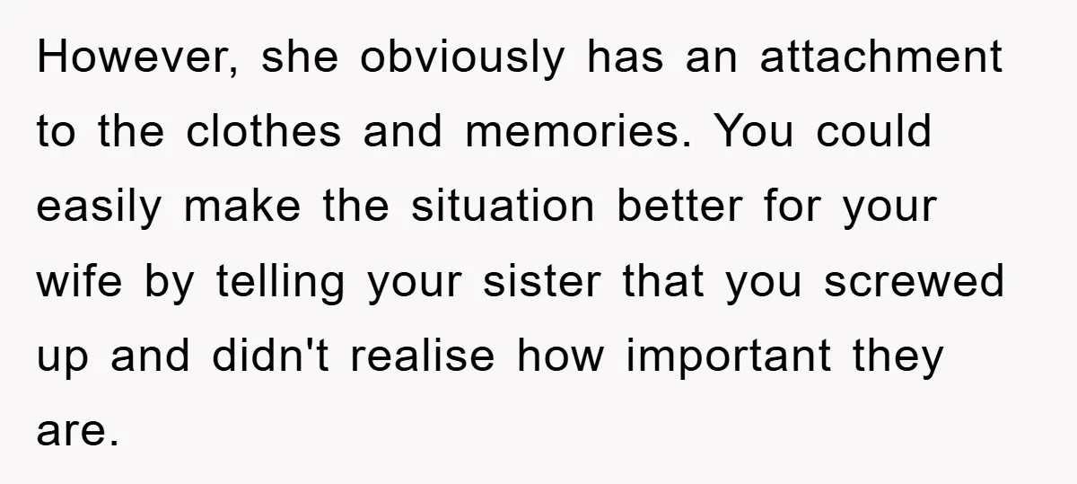 However, she obviously has an attachment to the clothes and memories. You could easily make the situation better for your wife by telling your sister that you screwed up and...