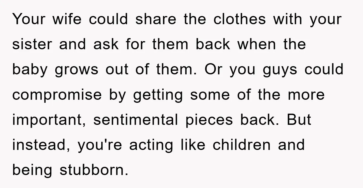 Your wife could share the clothes with your sister and ask for them back when the baby grows out of them. Or you guys could compromise by getting some of...