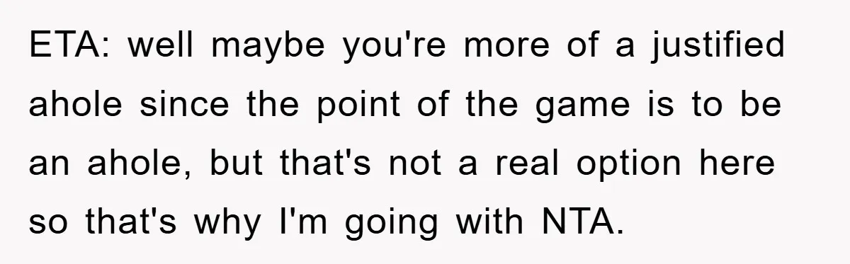 ETA: well maybe you're more of a justified ahole since the point of the game is to be an ahole, but that's not a real option here so that's why...