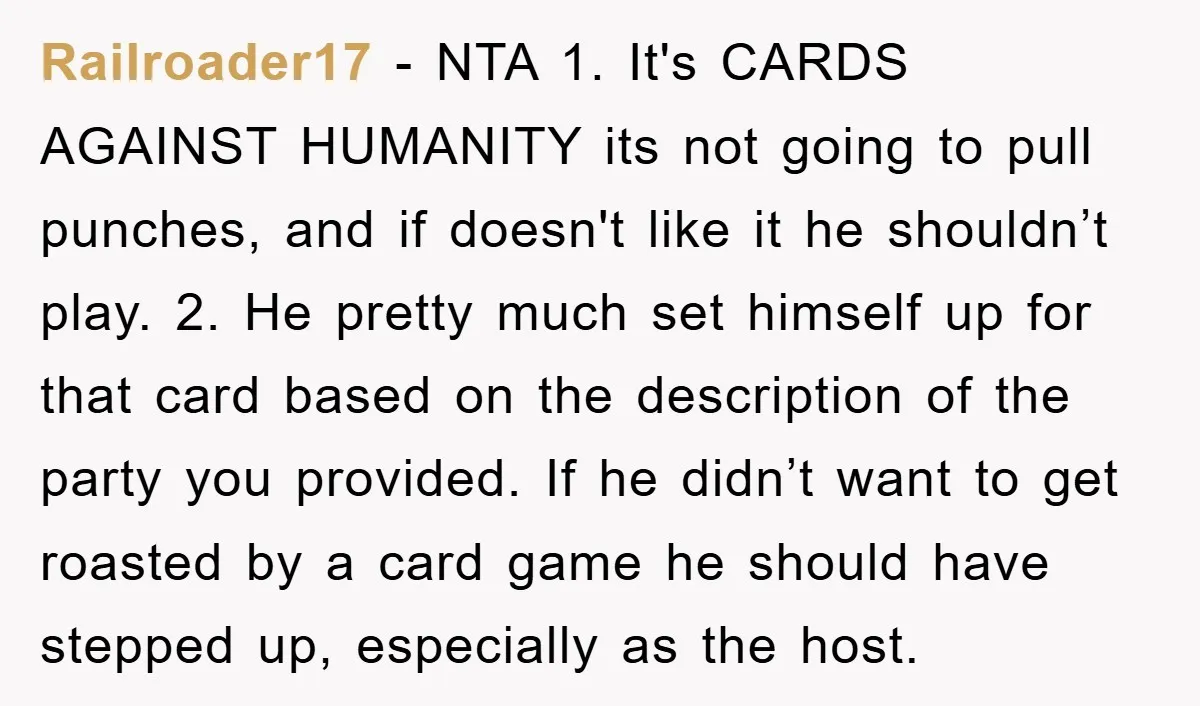 Railroader17 - NTA 1. It's CARDS AGAINST HUMANITY its not going to pull punches, and if doesn't like it he shouldn’t play. 2. He pretty much set himself up for...