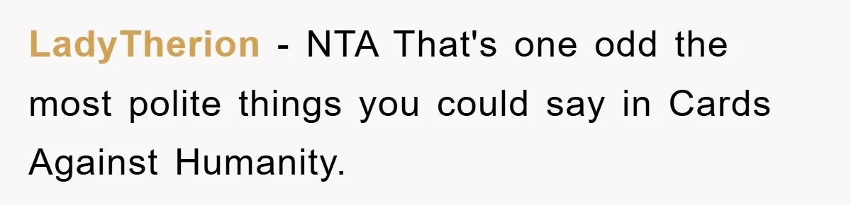 LadyTherion - NTA That's one odd the most polite things you could say in Cards Against Humanity.
