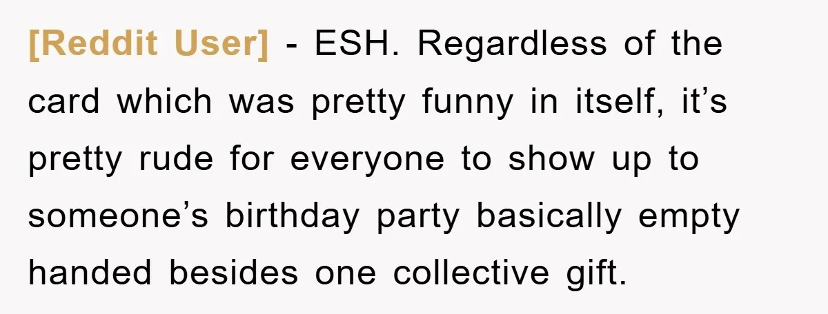 [Reddit User] - ESH. Regardless of the card which was pretty funny in itself, it’s pretty rude for everyone to show up to someone’s birthday party basically empty handed besides...