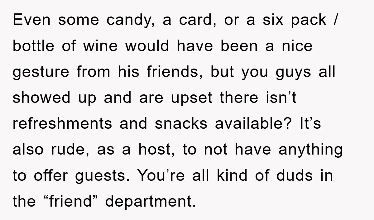 Even some candy, a card, or a six pack / bottle of wine would have been a nice gesture from his friends, but you guys all showed up and are...