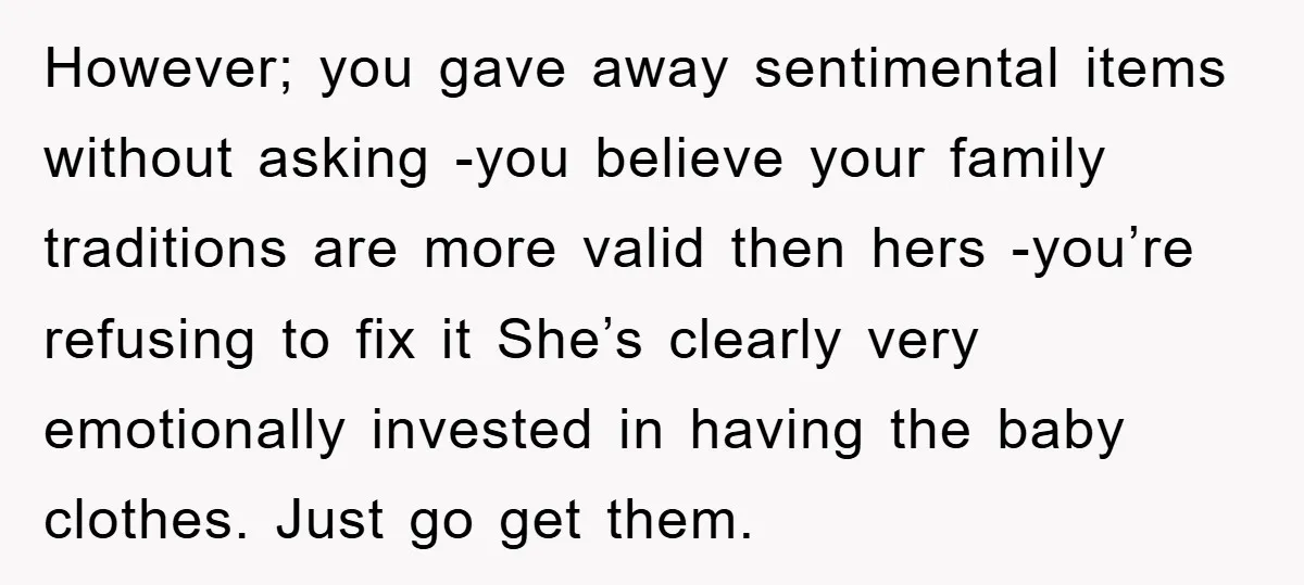 However; you gave away sentimental items without asking -you believe your family traditions are more valid then hers -you’re refusing to fix it She’s clearly very emotionally invested in having...