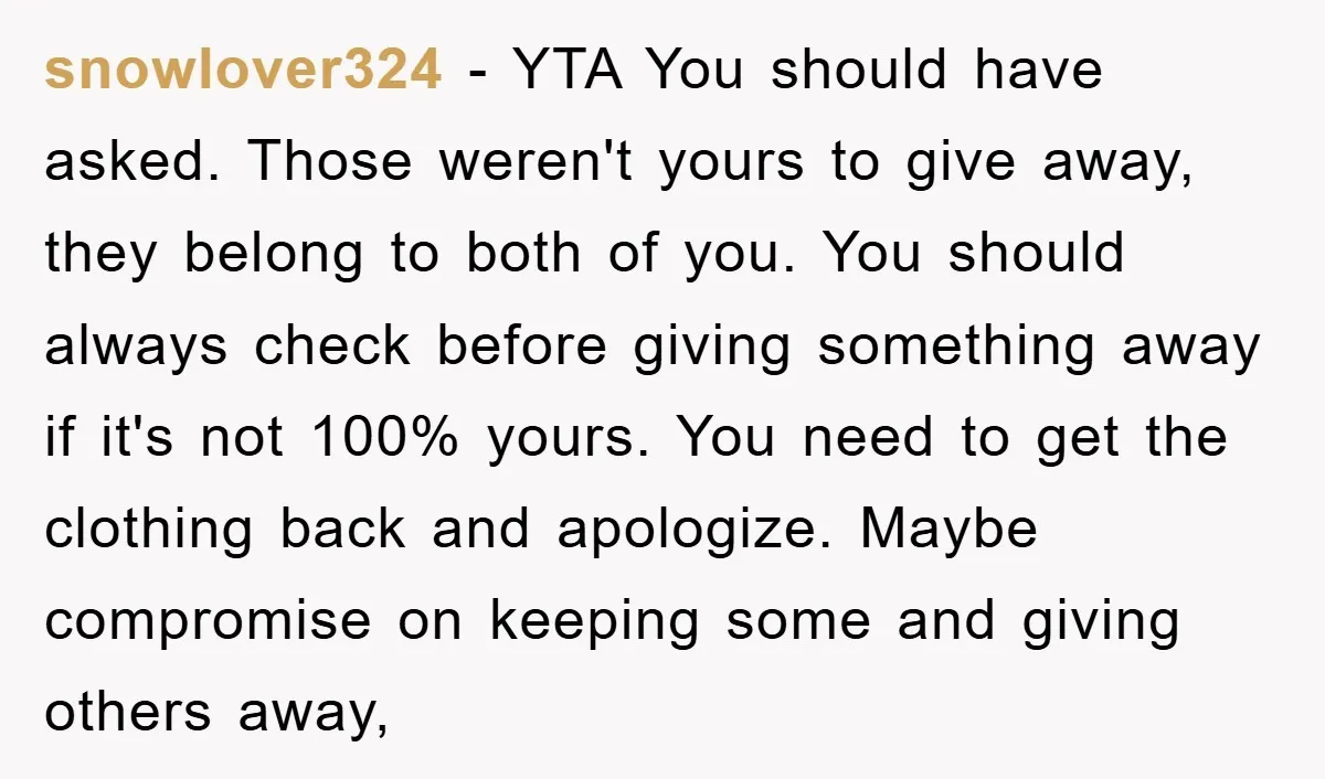 snowlover324 − YTA You should have asked. Those weren't yours to give away, they belong to both of you. You should always check before giving something away if it's not...