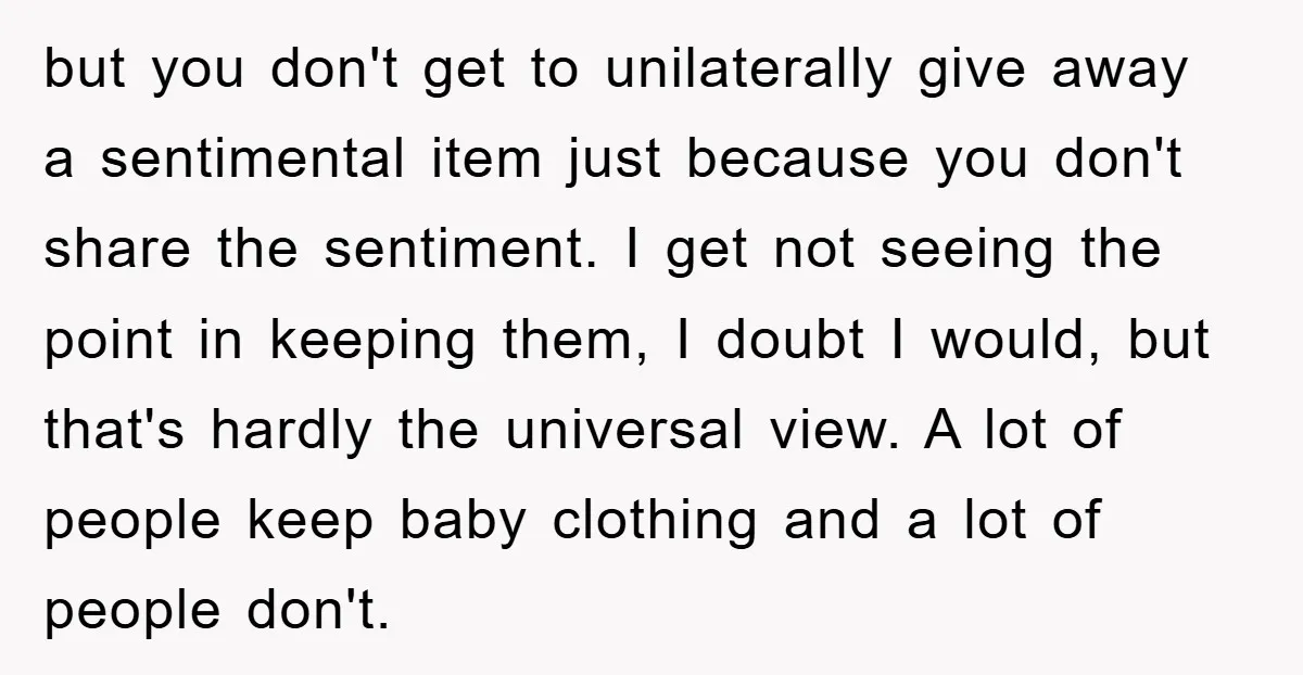but you don't get to unilaterally give away a sentimental item just because you don't share the sentiment. I get not seeing the point in keeping them, I doubt I...