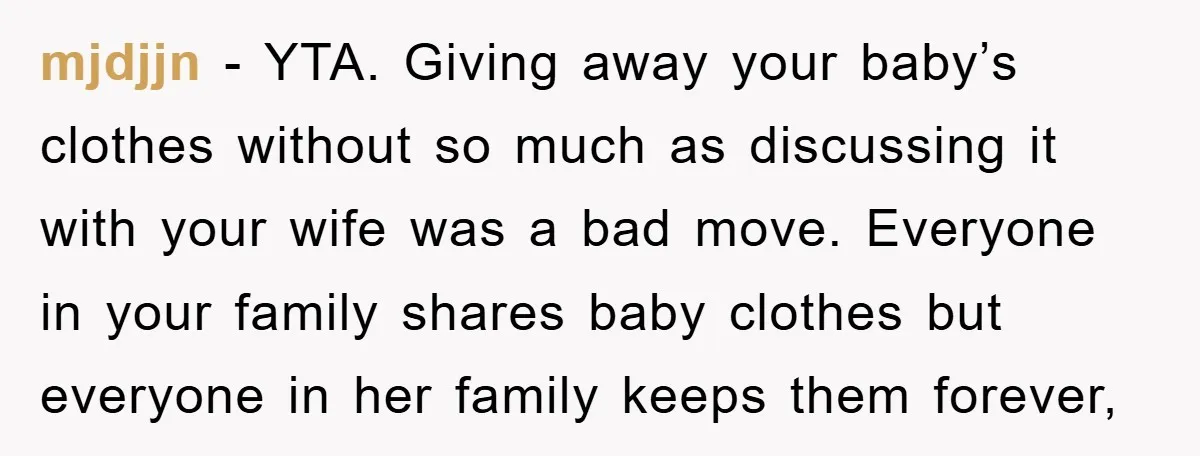 mjdjjn − YTA. Giving away your baby’s clothes without so much as discussing it with your wife was a bad move. Everyone in your family shares baby clothes but everyone...