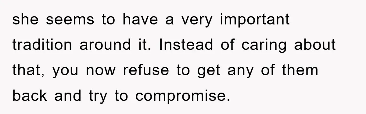 she seems to have a very important tradition around it. Instead of caring about that, you now refuse to get any of them back and try to compromise.