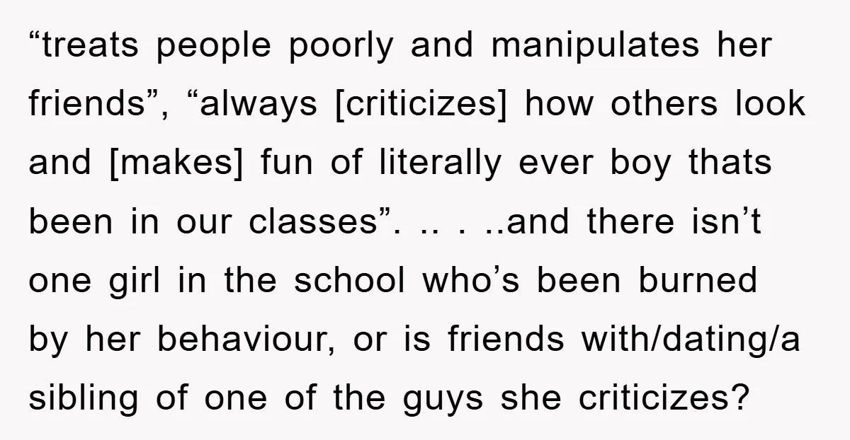 “treats people poorly and manipulates her friends”, “always [criticizes] how others look and [makes] fun of literally ever boy thats been in our classes”. .. . ..and there isn’t one...