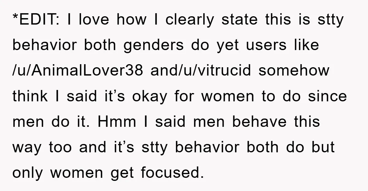 *EDIT: I love how I clearly state this is stty behavior both genders do yet users like /u/AnimalLover38 and/u/vitrucid somehow think I said it’s okay for women to do since...