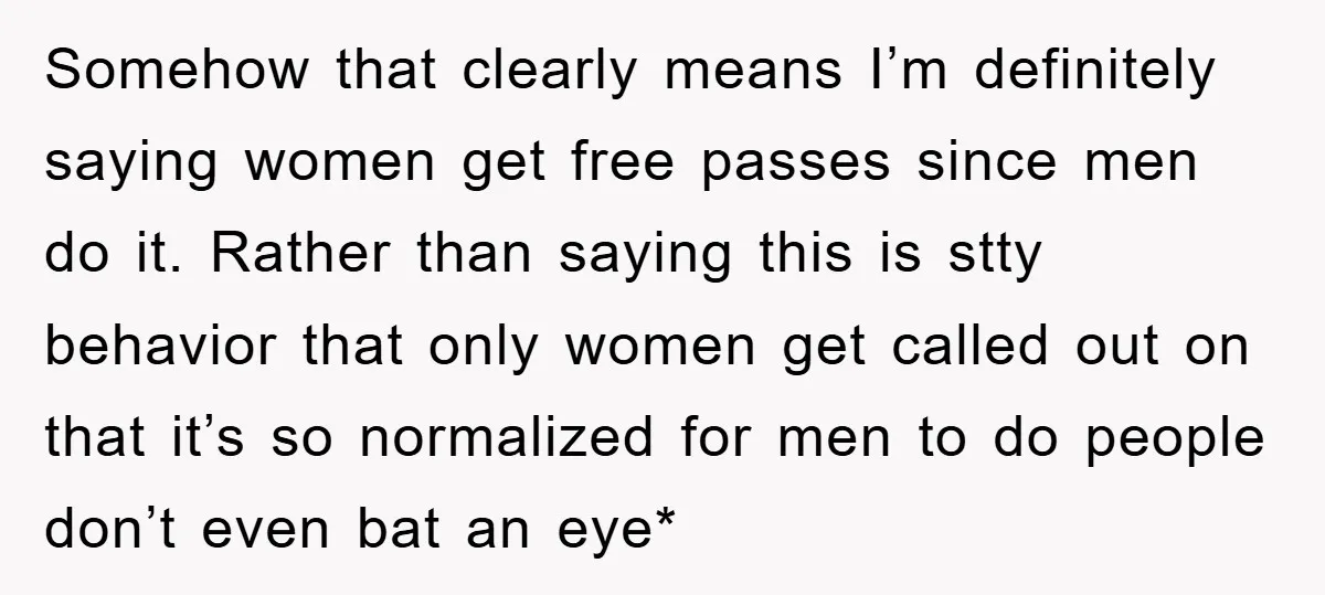 Somehow that clearly means I’m definitely saying women get free passes since men do it. Rather than saying this is stty behavior that only women get called out on that...