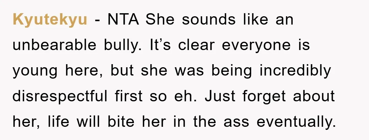 Kyutekyu - NTA She sounds like an unbearable bully. It’s clear everyone is young here, but she was being incredibly disrespectful first so eh. Just forget about her, life will...