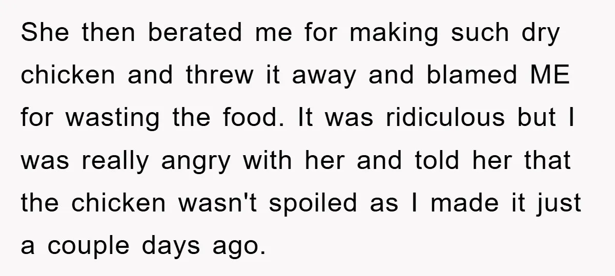 She then berated me for making such dry chicken and threw it away and blamed ME for wasting the food. It was ridiculous but I was really angry with her...