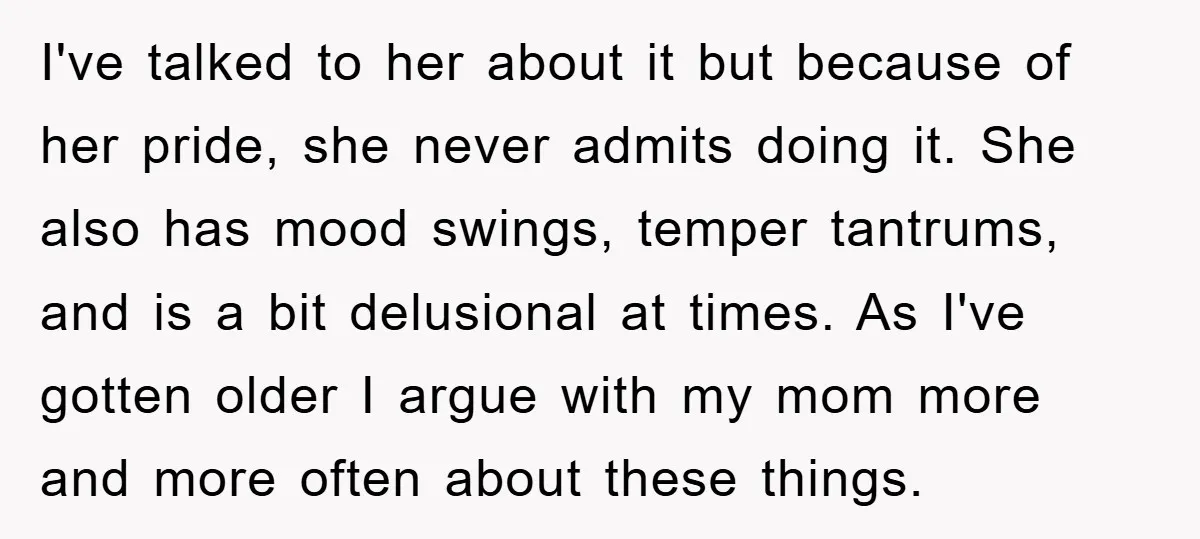 I've talked to her about it but because of her pride, she never admits doing it. She also has mood swings, temper tantrums, and is a bit delusional at times....