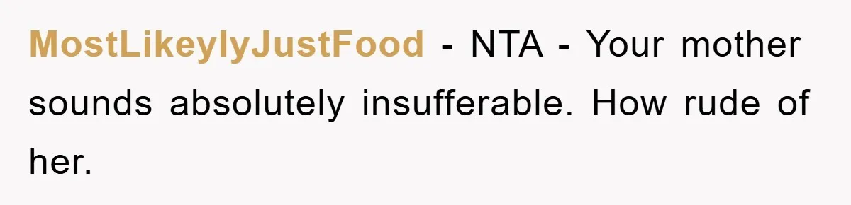 MostLikeylyJustFood − NTA - Your mother sounds absolutely insufferable. How rude of her.