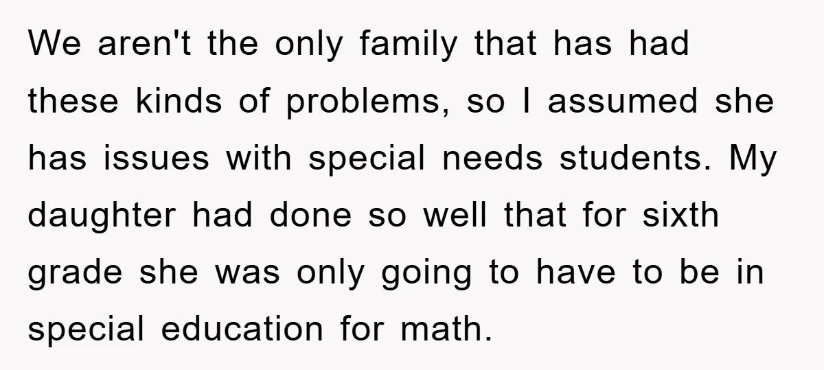 We aren't the only family that has had these kinds of problems, so I assumed she has issues with special needs students. My daughter had done so well that for...