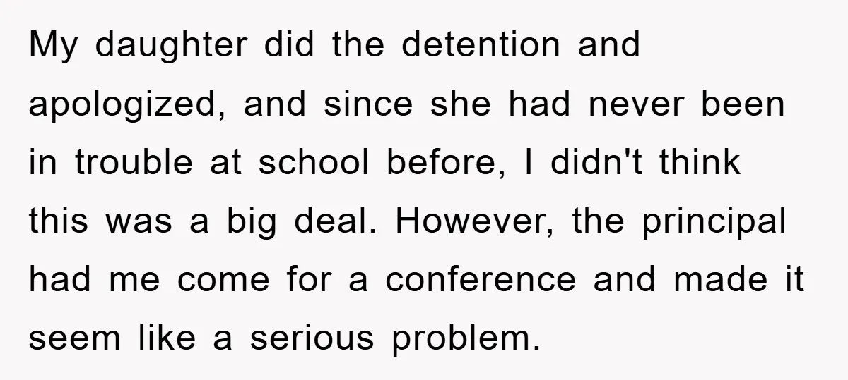 My daughter did the detention and apologized, and since she had never been in trouble at school before, I didn't think this was a big deal. However, the principal had...