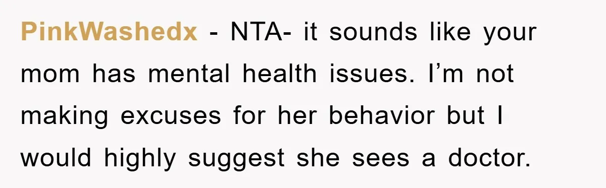PinkWashedx − NTA- it sounds like your mom has mental health issues. I’m not making excuses for her behavior but I would highly suggest she sees a doctor.
