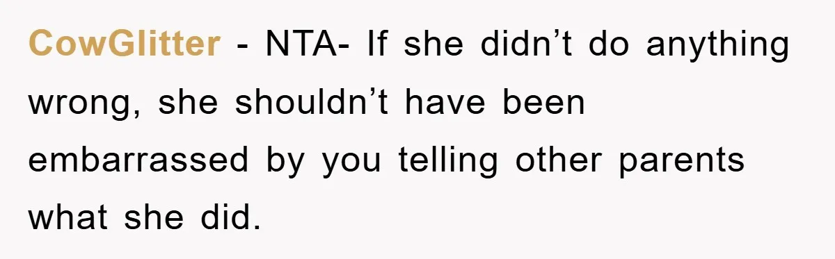 CowGlitter - NTA- If she didn’t do anything wrong, she shouldn’t have been embarrassed by you telling other parents what she did.