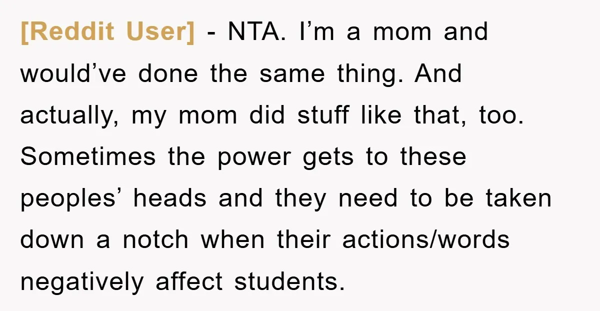 [Reddit User] - NTA. I’m a mom and would’ve done the same thing. And actually, my mom did stuff like that, too. Sometimes the power gets to these peoples’ heads...