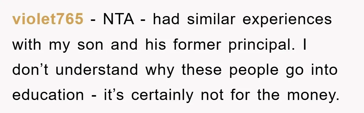 violet765 - NTA - had similar experiences with my son and his former principal. I don’t understand why these people go into education - it’s certainly not for the money.