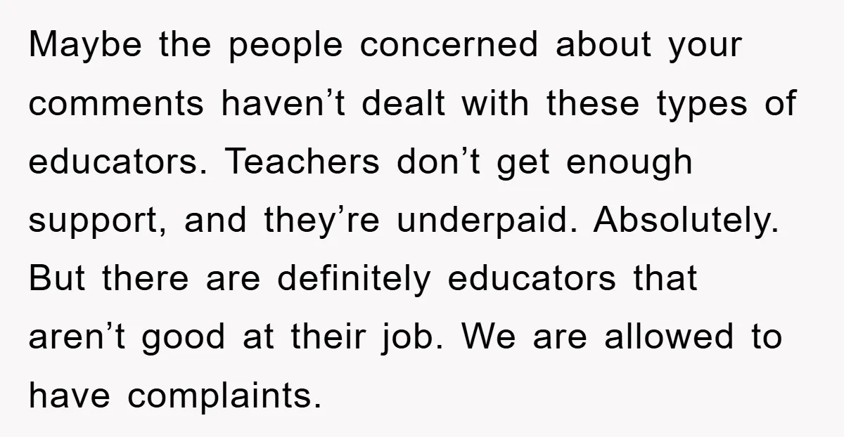 Maybe the people concerned about your comments haven’t dealt with these types of educators. Teachers don’t get enough support, and they’re underpaid. Absolutely. But there are definitely educators that aren’t...