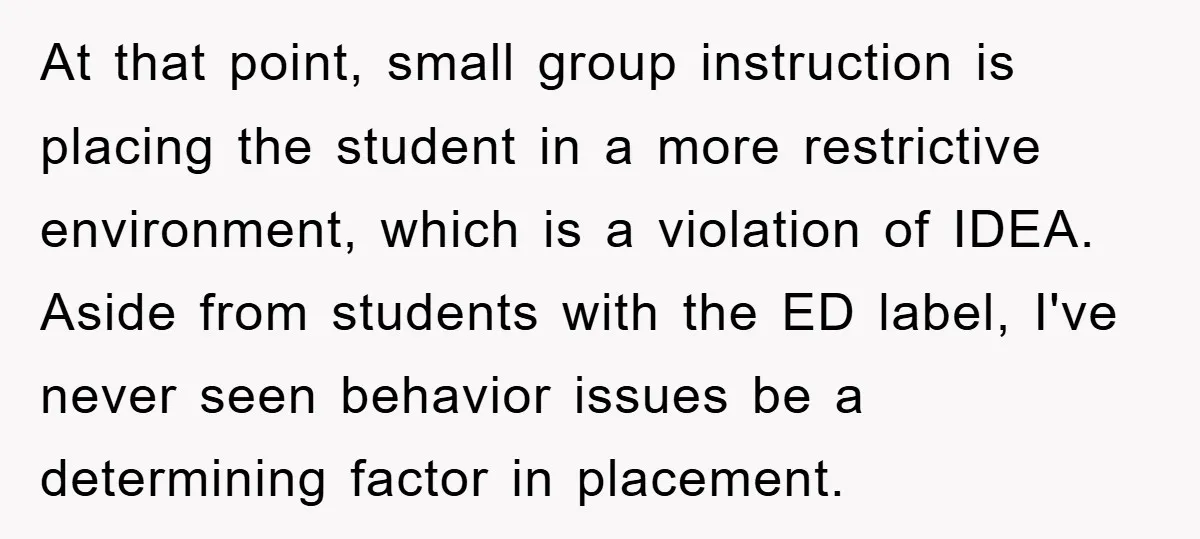 At that point, small group instruction is placing the student in a more restrictive environment, which is a violation of IDEA. Aside from students with the ED label, I've never...