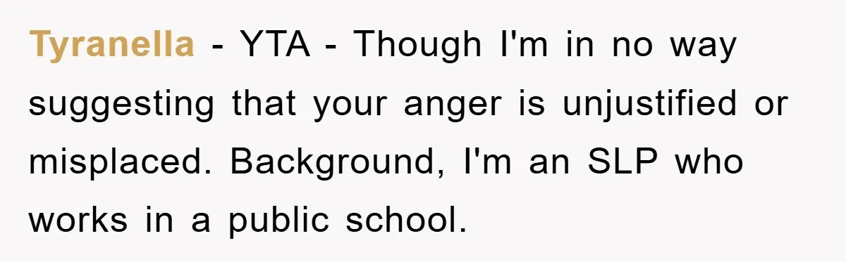 Tyranella - YTA - Though I'm in no way suggesting that your anger is unjustified or misplaced. Background, I'm an SLP who works in a public school.