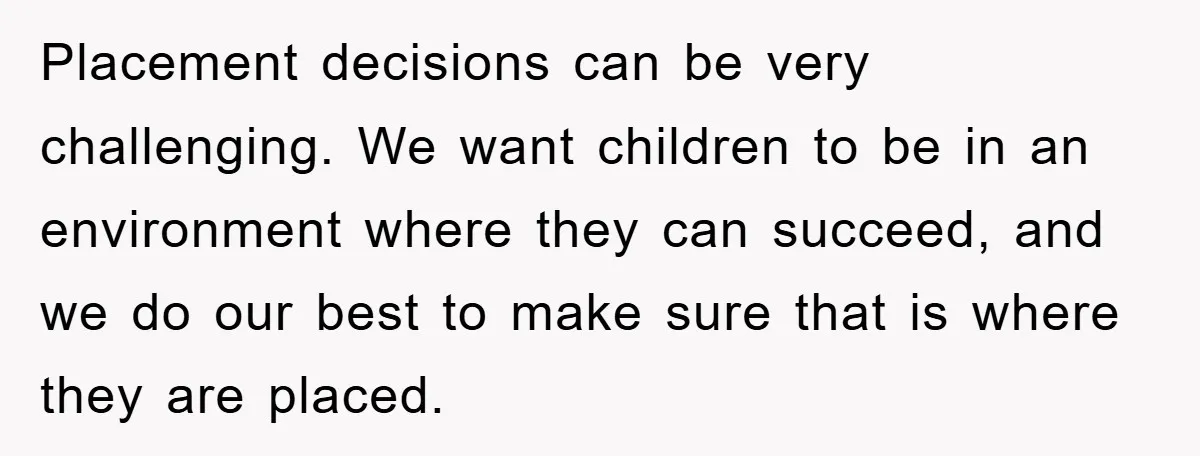 Placement decisions can be very challenging. We want children to be in an environment where they can succeed, and we do our best to make sure that is where they...