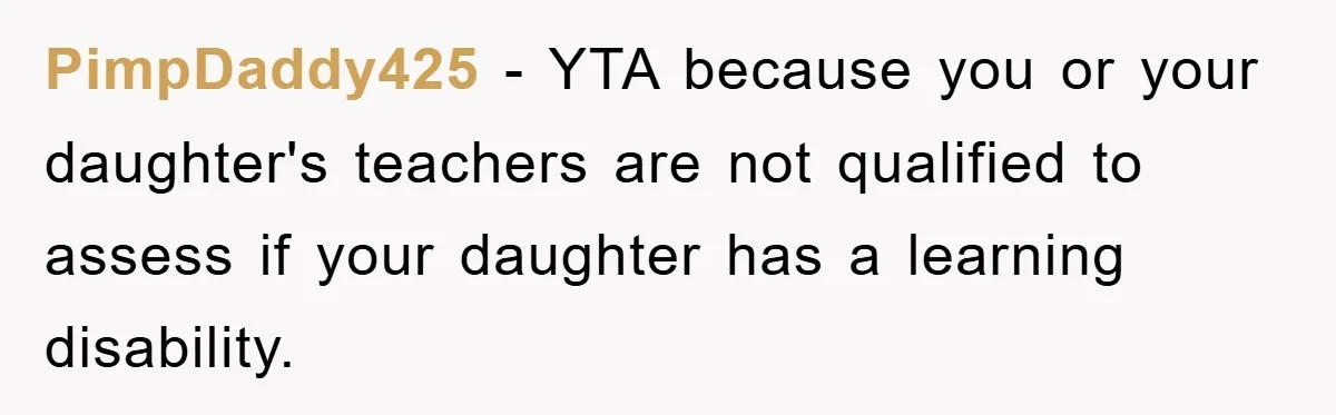 PimpDaddy425 - YTA because you or your daughter's teachers are not qualified to assess if your daughter has a learning disability.