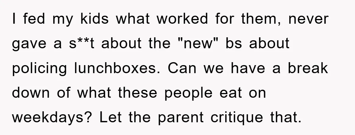 I fed my kids what worked for them, never gave a s**t about the "new" bs about policing lunchboxes. Can we have a break down of what these people eat...