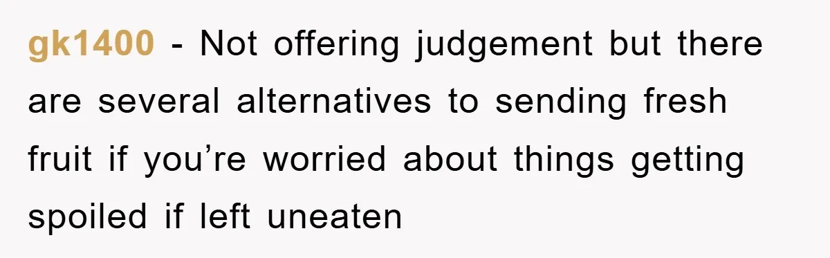 gk1400 − Not offering judgement but there are several alternatives to sending fresh fruit if you’re worried about things getting spoiled if left uneaten
