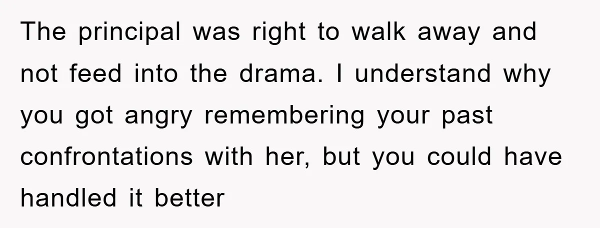 The principal was right to walk away and not feed into the drama. I understand why you got angry remembering your past confrontations with her, but you could have handled...