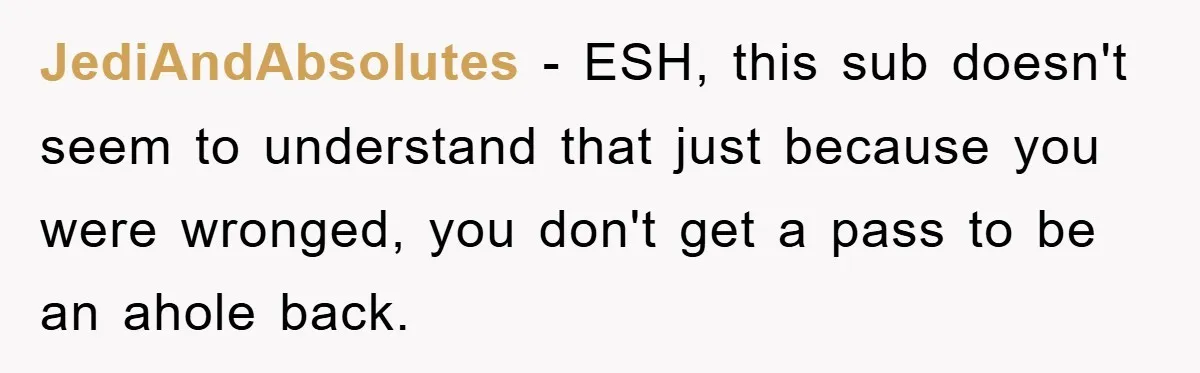 JediAndAbsolutes - ESH, this sub doesn't seem to understand that just because you were wronged, you don't get a pass to be an ahole back.