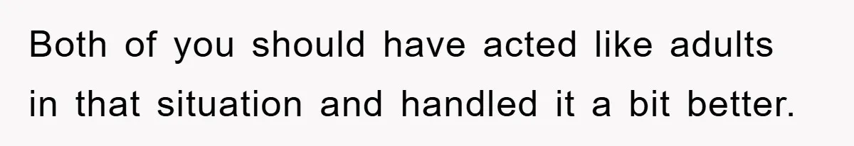 Both of you should have acted like adults in that situation and handled it a bit better.