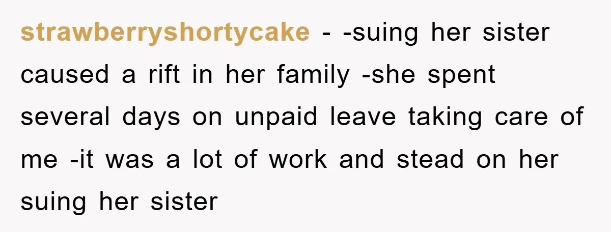 strawberryshortycake - -suing her sister caused a rift in her family -she spent several days on unpaid leave taking care of me -it was a lot of work and stead...