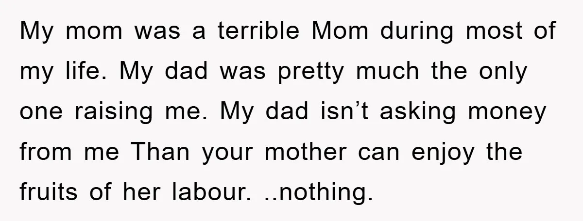 My mom was a terrible Mom during most of my life. My dad was pretty much the only one raising me. My dad isn’t asking money from me Than your...