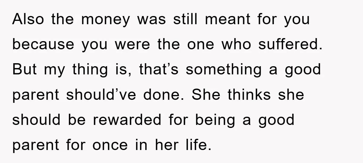 Also the money was still meant for you because you were the one who suffered. But my thing is, that’s something a good parent should’ve done. She thinks she should...