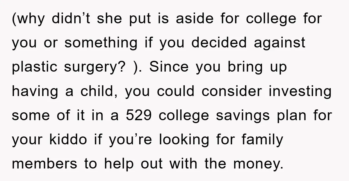 (why didn’t she put is aside for college for you or something if you decided against plastic surgery? ). Since you bring up having a child, you could consider investing...